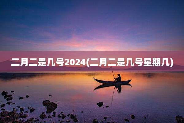 二月二是几号2024(二月二是几号星期几)