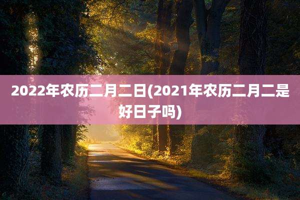 2022年农历二月二日(2021年农历二月二是好日子吗)