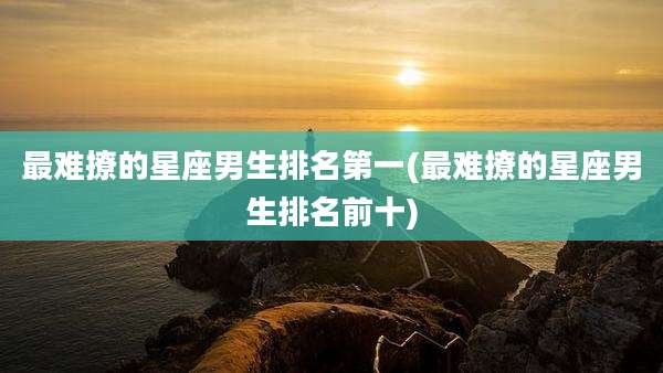 最难撩的星座男生排名第一(最难撩的星座男生排名前十)