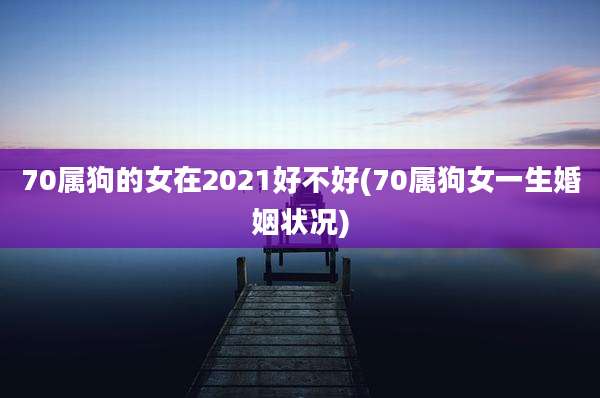 70属狗的女在2021好不好(70属狗女一生婚姻状况)