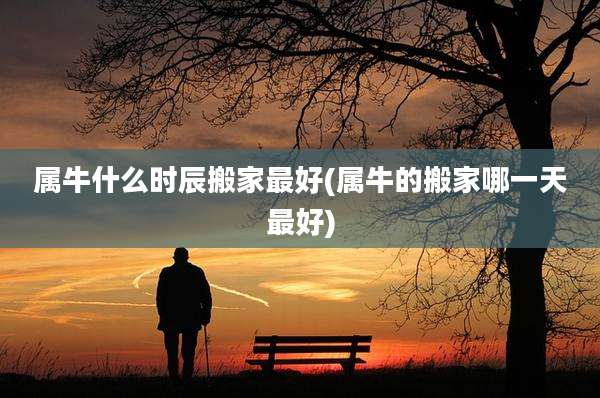 属牛什么时辰搬家最好(属牛的搬家哪一天最好)