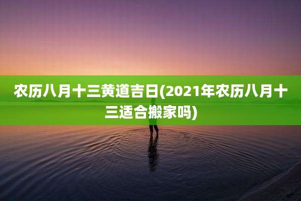 农历八月十三黄道吉日(2021年农历八月十三适合搬家吗)