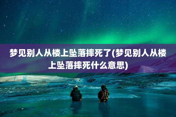 梦见别人从楼上坠落摔死了(梦见别人从楼上坠落摔死什么意思)