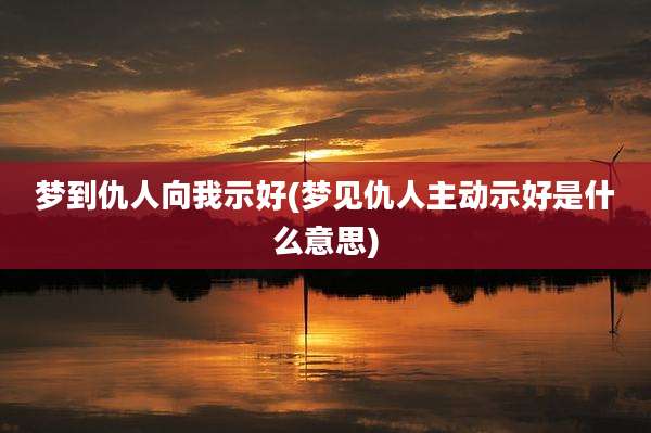 梦到仇人向我示好(梦见仇人主动示好是什么意思)