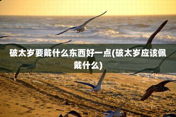 破太岁要戴什么东西好一点(破太岁应该佩戴什么)