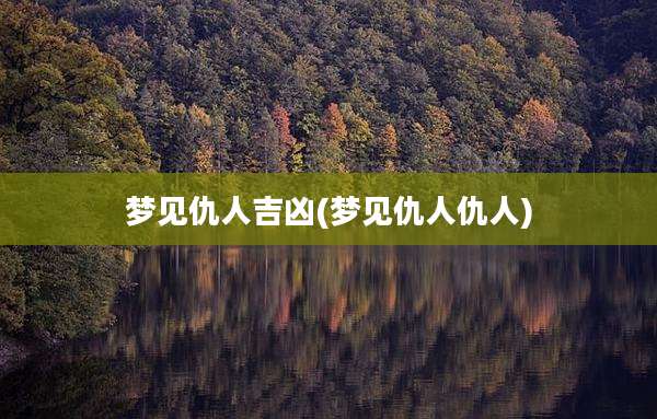 梦见仇人吉凶(梦见仇人仇人)