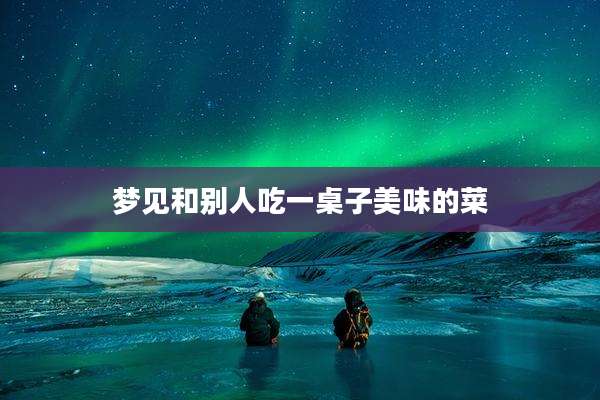 梦见和别人吃一桌子美味的菜