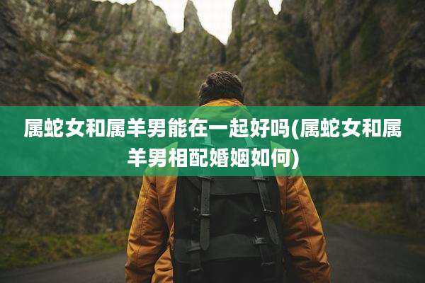 属蛇女和属羊男能在一起好吗(属蛇女和属羊男相配婚姻如何)