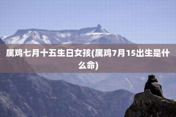 属鸡七月十五生日女孩(属鸡7月15出生是什么命)