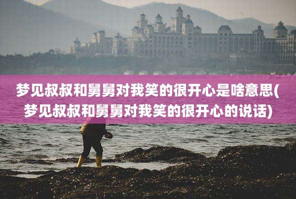 梦见叔叔和舅舅对我笑的很开心是啥意思(梦见叔叔和舅舅对我笑的很开心的说话)