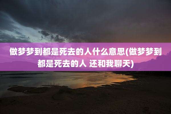 做梦梦到都是死去的人什么意思(做梦梦到都是死去的人 还和我聊天)
