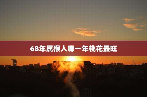 68年属猴人哪一年桃花最旺