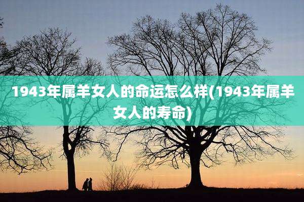 1943年属羊女人的命运怎么样(1943年属羊女人的寿命)