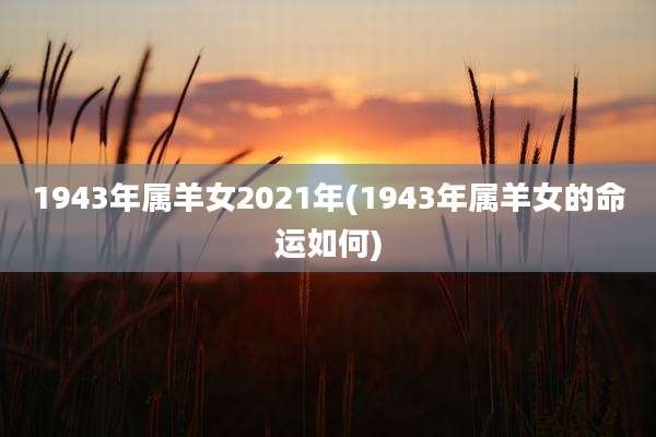 1943年属羊女2021年(1943年属羊女的命运如何)