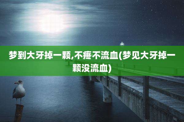梦到大牙掉一颗,不疼不流血(梦见大牙掉一颗没流血)