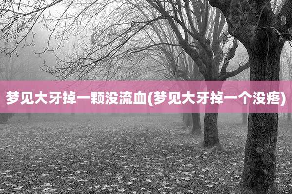 梦见大牙掉一颗没流血(梦见大牙掉一个没疼)