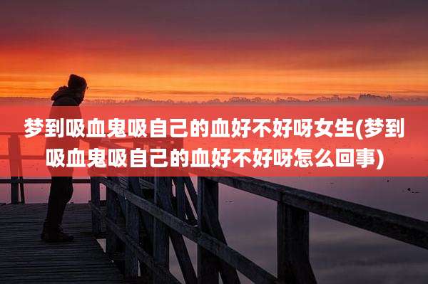 梦到吸血鬼吸自己的血好不好呀女生(梦到吸血鬼吸自己的血好不好呀怎么回事)