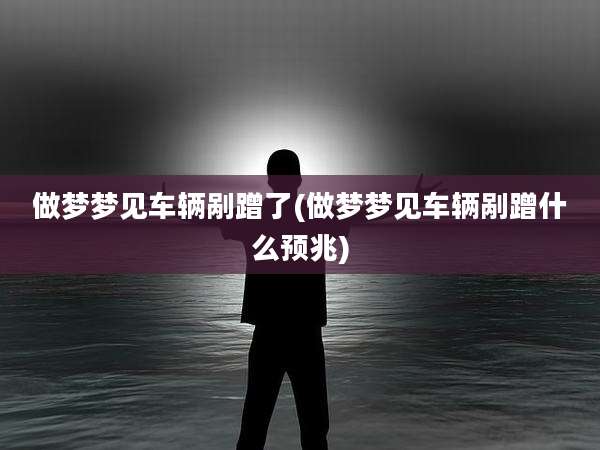 做梦梦见车辆剐蹭了(做梦梦见车辆剐蹭什么预兆)