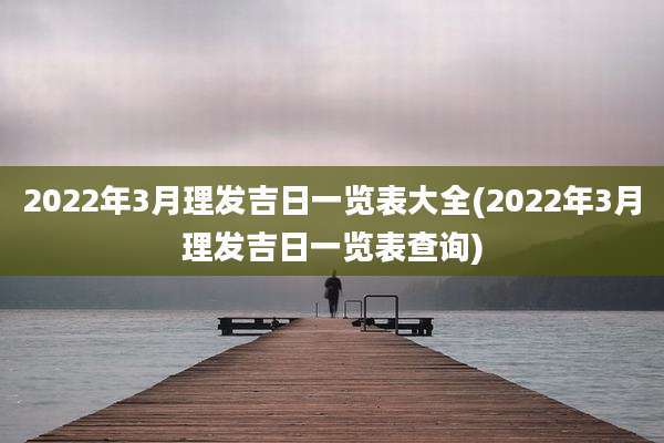 2022年3月理发吉日一览表大全(2022年3月理发吉日一览表查询)