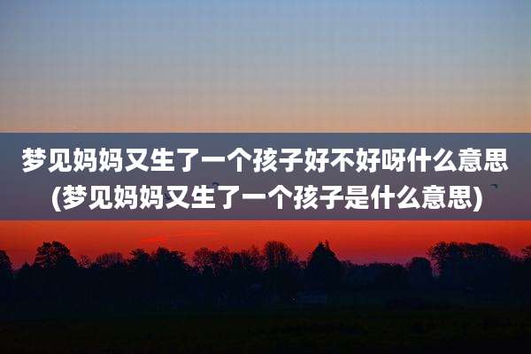 梦见妈妈又生了一个孩子好不好呀什么意思(梦见妈妈又生了一个孩子是什么意思)
