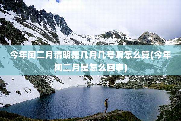 今年闰二月清明是几月几号啊怎么算(今年闰二月是怎么回事)