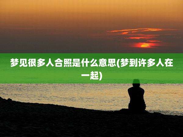 梦见很多人合照是什么意思(梦到许多人在一起)