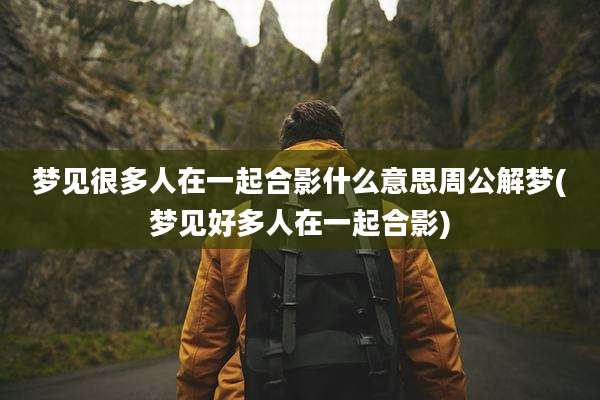 梦见很多人在一起合影什么意思周公解梦(梦见好多人在一起合影)