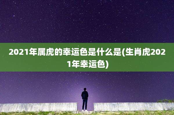 2021年属虎的幸运色是什么是(生肖虎2021年幸运色)