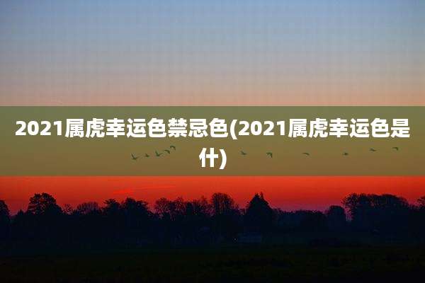 2021属虎幸运色禁忌色(2021属虎幸运色是什)