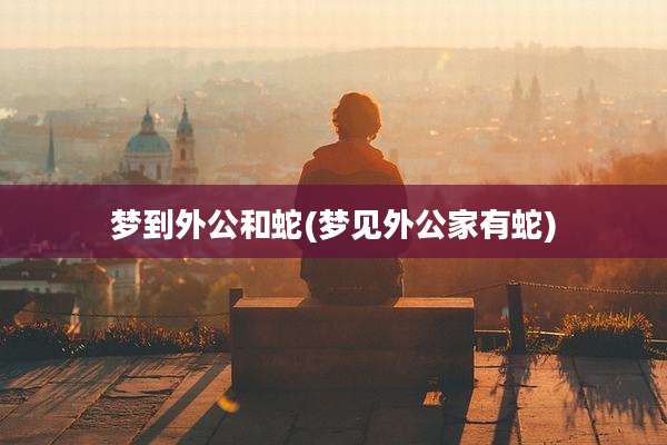 梦到外公和蛇(梦见外公家有蛇)