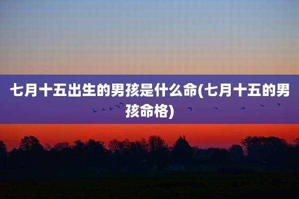 七月十五出生的男孩是什么命(七月十五的男孩命格)