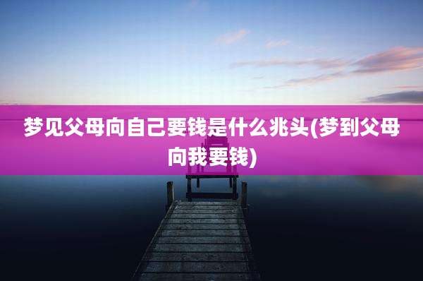 梦见父母向自己要钱是什么兆头(梦到父母向我要钱)