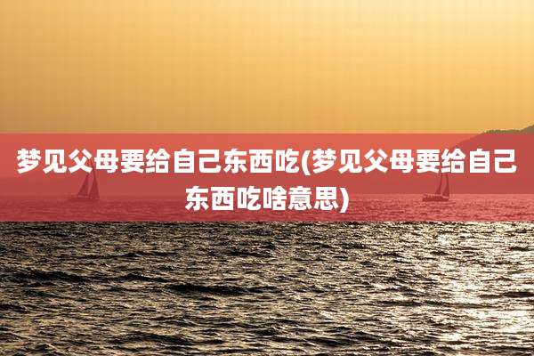 梦见父母要给自己东西吃(梦见父母要给自己东西吃啥意思)