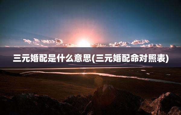 三元婚配是什么意思(三元婚配命对照表)
