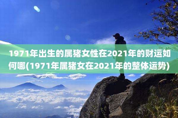 1971年出生的属猪女性在2021年的财运如何哪(1971年属猪女在2021年的整体运势)