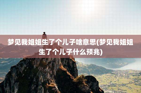 梦见我姐姐生了个儿子啥意思(梦见我姐姐生了个儿子什么预兆)