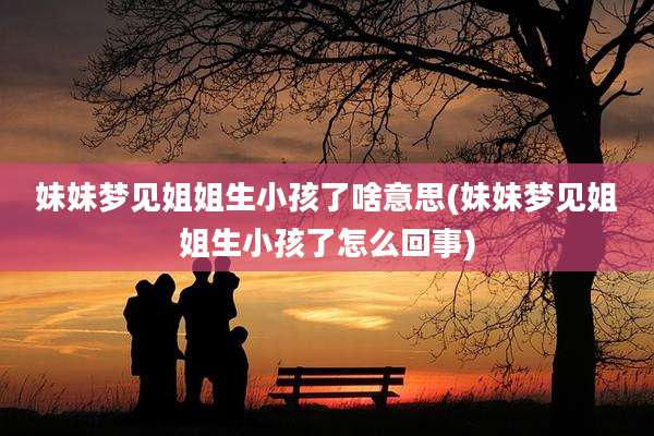 妹妹梦见姐姐生小孩了啥意思(妹妹梦见姐姐生小孩了怎么回事)