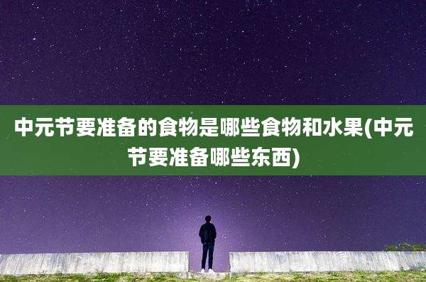 中元节要准备的食物是哪些食物和水果(中元节要准备哪些东西)