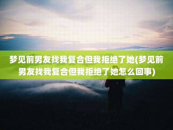 梦见前男友找我复合但我拒绝了她(梦见前男友找我复合但我拒绝了她怎么回事)