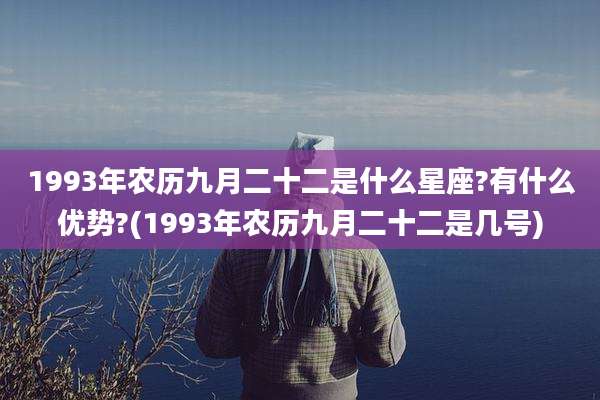 1993年农历九月二十二是什么星座?有什么优势?(1993年农历九月二十二是几号)