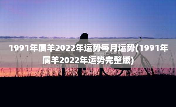 1991年属羊2022年运势每月运势(1991年属羊2022年运势完整版)