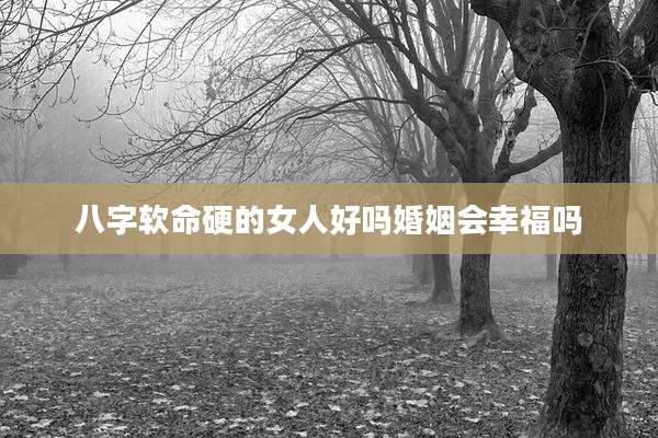 八字软命硬的女人好吗婚姻会幸福吗