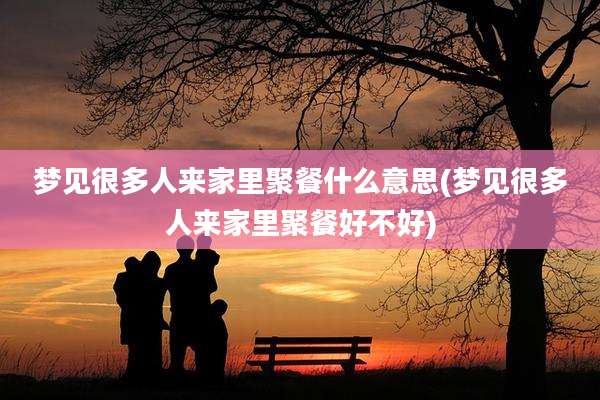 梦见很多人来家里聚餐什么意思(梦见很多人来家里聚餐好不好)