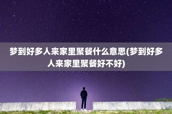 梦到好多人来家里聚餐什么意思(梦到好多人来家里聚餐好不好)