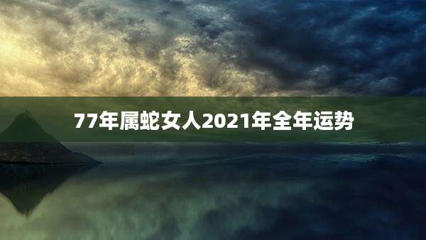 77年属蛇女人2021年全年运势