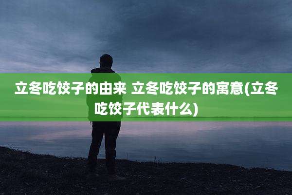 立冬吃饺子的由来 立冬吃饺子的寓意(立冬吃饺子代表什么)
