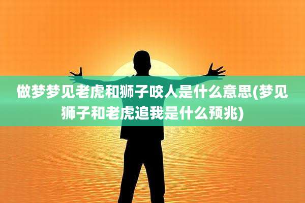 做梦梦见老虎和狮子咬人是什么意思(梦见狮子和老虎追我是什么预兆)