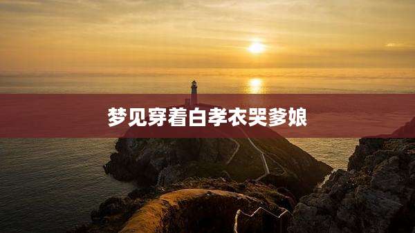 梦见穿着白孝衣哭爹娘