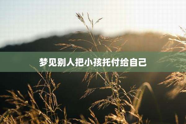 梦见别人把小孩托付给自己
