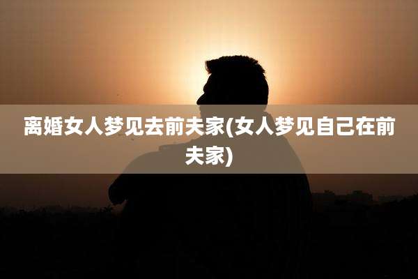 离婚女人梦见去前夫家(女人梦见自己在前夫家)